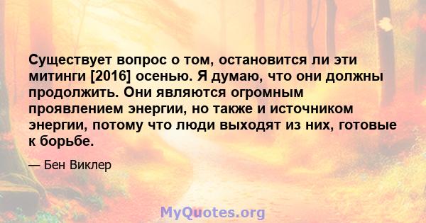 Существует вопрос о том, остановится ли эти митинги [2016] осенью. Я думаю, что они должны продолжить. Они являются огромным проявлением энергии, но также и источником энергии, потому что люди выходят из них, готовые к