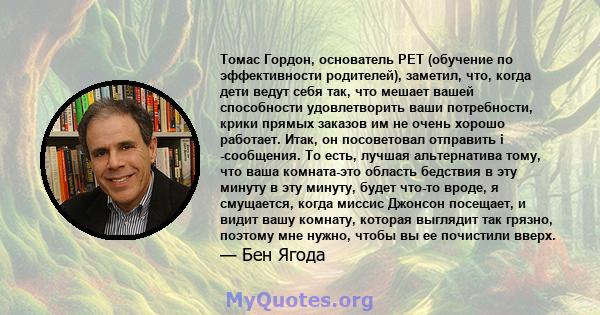 Томас Гордон, основатель PET (обучение по эффективности родителей), заметил, что, когда дети ведут себя так, что мешает вашей способности удовлетворить ваши потребности, крики прямых заказов им не очень хорошо работает. 