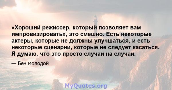 «Хороший режиссер, который позволяет вам импровизировать», это смешно. Есть некоторые актеры, которые не должны улучшаться, и есть некоторые сценарии, которые не следует касаться. Я думаю, что это просто случай на