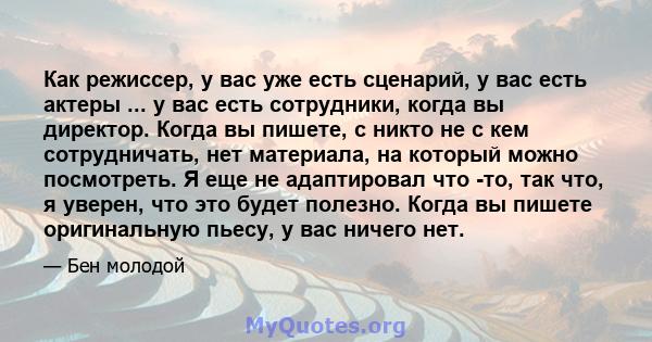 Как режиссер, у вас уже есть сценарий, у вас есть актеры ... у вас есть сотрудники, когда вы директор. Когда вы пишете, с никто не с кем сотрудничать, нет материала, на который можно посмотреть. Я еще не адаптировал что 