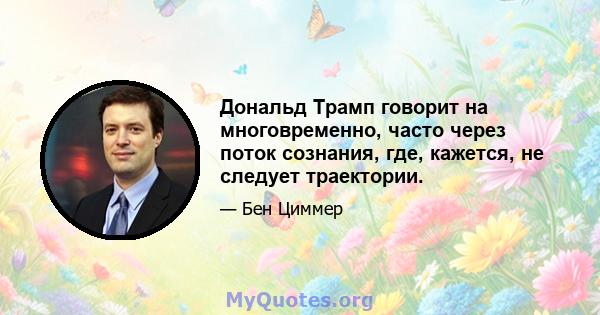 Дональд Трамп говорит на многовременно, часто через поток сознания, где, кажется, не следует траектории.