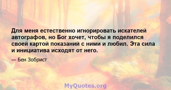 Для меня естественно игнорировать искателей автографов, но Бог хочет, чтобы я поделился своей картой показаний с ними и любил. Эта сила и инициатива исходят от него.