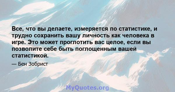 Все, что вы делаете, измеряется по статистике, и трудно сохранить вашу личность как человека в игре. Это может проглотить вас целое, если вы позволите себе быть поглощенным вашей статистикой.