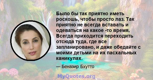 Было бы так приятно иметь роскошь, чтобы просто лаз. Так приятно не всегда вставать и одеваться на какое -то время. Всегда приходится переходить отсюда туда, где все запланировано, и даже обедайте с моими детьми на их