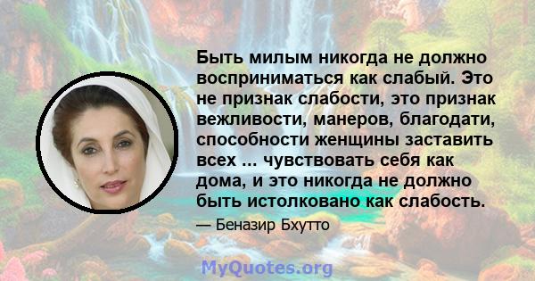 Быть милым никогда не должно восприниматься как слабый. Это не признак слабости, это признак вежливости, манеров, благодати, способности женщины заставить всех ... чувствовать себя как дома, и это никогда не должно быть 