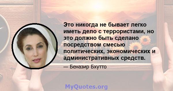 Это никогда не бывает легко иметь дело с террористами, но это должно быть сделано посредством смесью политических, экономических и административных средств.