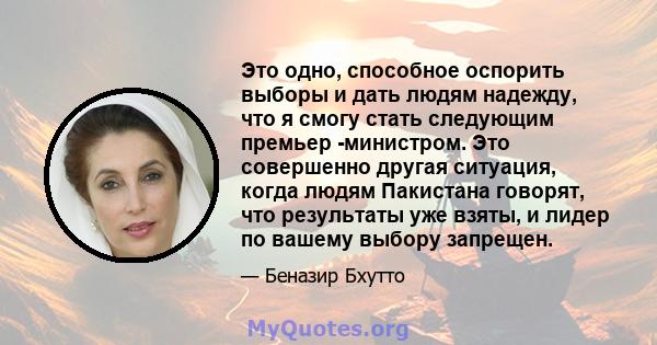 Это одно, способное оспорить выборы и дать людям надежду, что я смогу стать следующим премьер -министром. Это совершенно другая ситуация, когда людям Пакистана говорят, что результаты уже взяты, и лидер по вашему выбору 