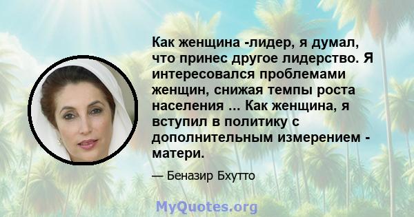 Как женщина -лидер, я думал, что принес другое лидерство. Я интересовался проблемами женщин, снижая темпы роста населения ... Как женщина, я вступил в политику с дополнительным измерением - матери.