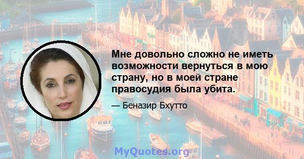 Мне довольно сложно не иметь возможности вернуться в мою страну, но в моей стране правосудия была убита.