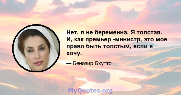 Нет, я не беременна. Я толстая. И, как премьер -министр, это мое право быть толстым, если я хочу.