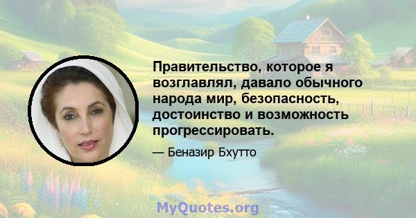 Правительство, которое я возглавлял, давало обычного народа мир, безопасность, достоинство и возможность прогрессировать.