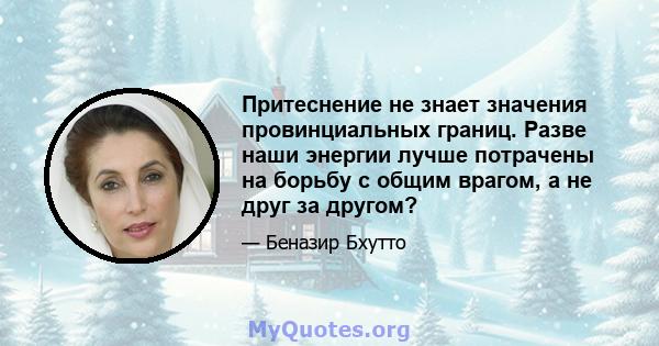 Притеснение не знает значения провинциальных границ. Разве наши энергии лучше потрачены на борьбу с общим врагом, а не друг за другом?