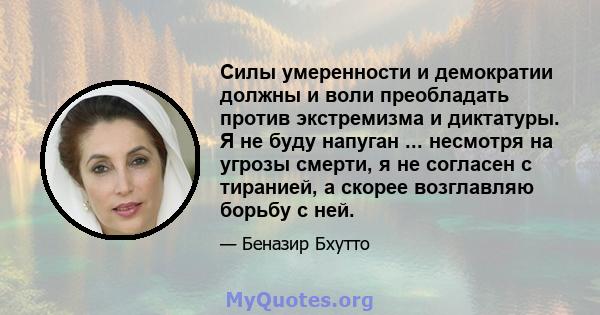 Силы умеренности и демократии должны и воли преобладать против экстремизма и диктатуры. Я не буду напуган ... несмотря на угрозы смерти, я не согласен с тиранией, а скорее возглавляю борьбу с ней.