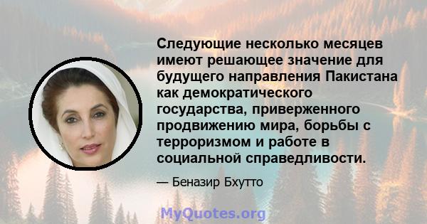 Следующие несколько месяцев имеют решающее значение для будущего направления Пакистана как демократического государства, приверженного продвижению мира, борьбы с терроризмом и работе в социальной справедливости.