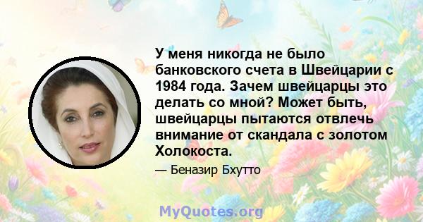 У меня никогда не было банковского счета в Швейцарии с 1984 года. Зачем швейцарцы это делать со мной? Может быть, швейцарцы пытаются отвлечь внимание от скандала с золотом Холокоста.