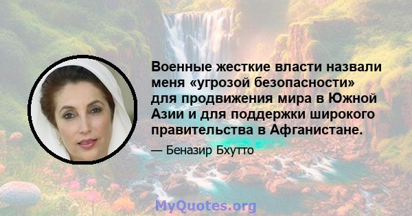 Военные жесткие власти назвали меня «угрозой безопасности» для продвижения мира в Южной Азии и для поддержки широкого правительства в Афганистане.