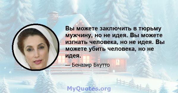 Вы можете заключить в тюрьму мужчину, но не идея. Вы можете изгнать человека, но не идея. Вы можете убить человека, но не идея.