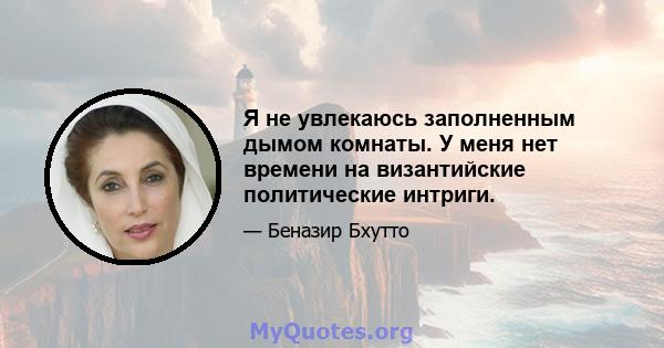 Я не увлекаюсь заполненным дымом комнаты. У меня нет времени на византийские политические интриги.