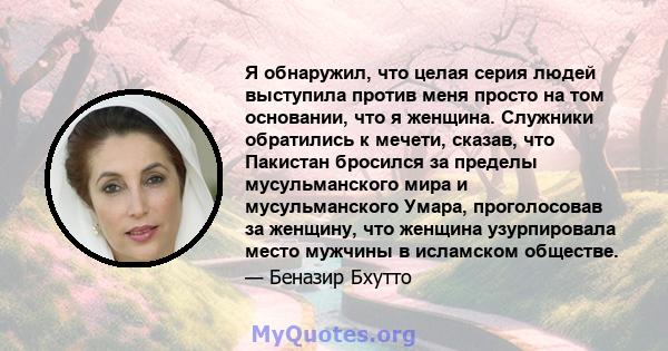 Я обнаружил, что целая серия людей выступила против меня просто на том основании, что я женщина. Служники обратились к мечети, сказав, что Пакистан бросился за пределы мусульманского мира и мусульманского Умара,