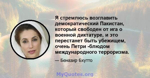 Я стремлюсь возглавить демократический Пакистан, который свободен от ига о военной диктатуре, и это перестанет быть убежищем, очень Петри -блюдом международного терроризма.