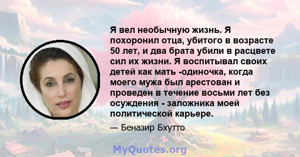 Я вел необычную жизнь. Я похоронил отца, убитого в возрасте 50 лет, и два брата убили в расцвете сил их жизни. Я воспитывал своих детей как мать -одиночка, когда моего мужа был арестован и проведен в течение восьми лет