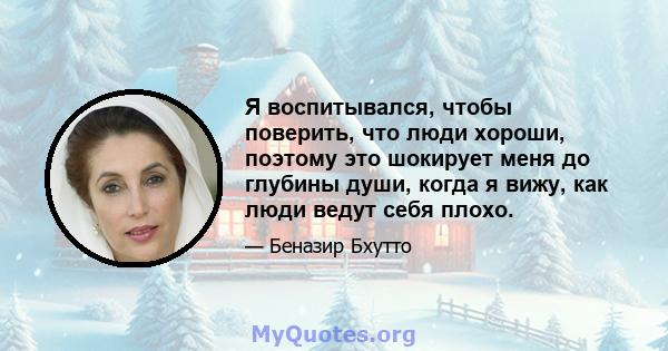 Я воспитывался, чтобы поверить, что люди хороши, поэтому это шокирует меня до глубины души, когда я вижу, как люди ведут себя плохо.