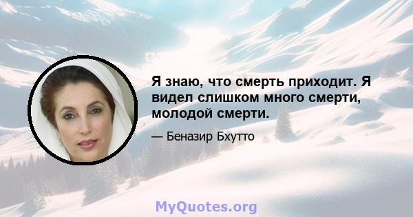 Я знаю, что смерть приходит. Я видел слишком много смерти, молодой смерти.