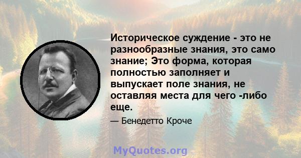 Историческое суждение - это не разнообразные знания, это само знание; Это форма, которая полностью заполняет и выпускает поле знания, не оставляя места для чего -либо еще.