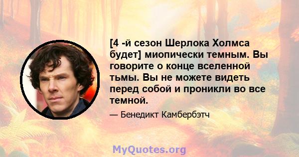 [4 -й сезон Шерлока Холмса будет] миопически темным. Вы говорите о конце вселенной тьмы. Вы не можете видеть перед собой и проникли во все темной.