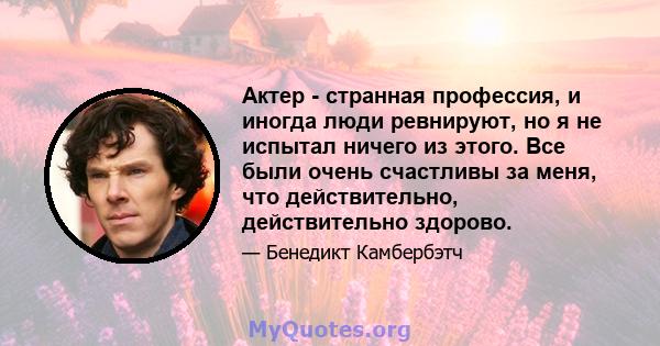 Актер - странная профессия, и иногда люди ревнируют, но я не испытал ничего из этого. Все были очень счастливы за меня, что действительно, действительно здорово.