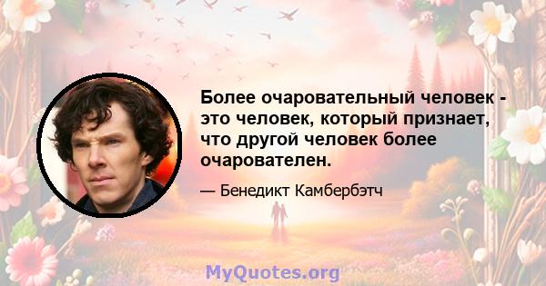 Более очаровательный человек - это человек, который признает, что другой человек более очарователен.