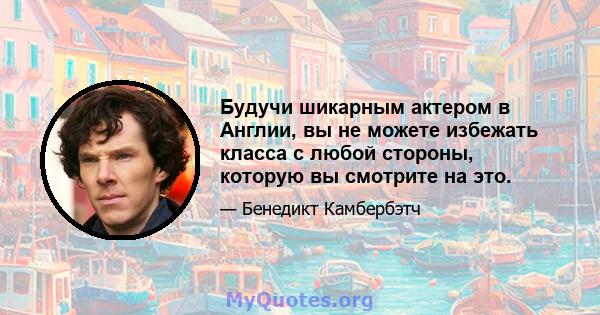 Будучи шикарным актером в Англии, вы не можете избежать класса с любой стороны, которую вы смотрите на это.