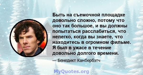 Быть на съемочной площадке довольно сложно, потому что оно так большое, и вы должны попытаться расслабиться, что нелегко, когда вы знаете, что находитесь в огромном фильме. Я был в ужасе в течение довольно долгого