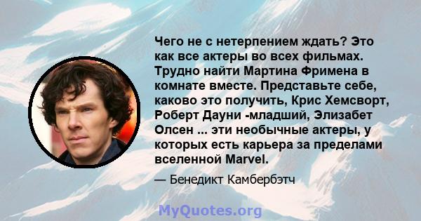 Чего не с нетерпением ждать? Это как все актеры во всех фильмах. Трудно найти Мартина Фримена в комнате вместе. Представьте себе, каково это получить, Крис Хемсворт, Роберт Дауни -младший, Элизабет Олсен ... эти