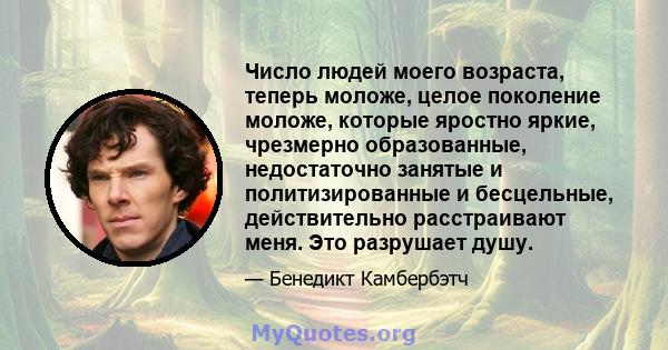 Число людей моего возраста, теперь моложе, целое поколение моложе, которые яростно яркие, чрезмерно образованные, недостаточно занятые и политизированные и бесцельные, действительно расстраивают меня. Это разрушает душу.