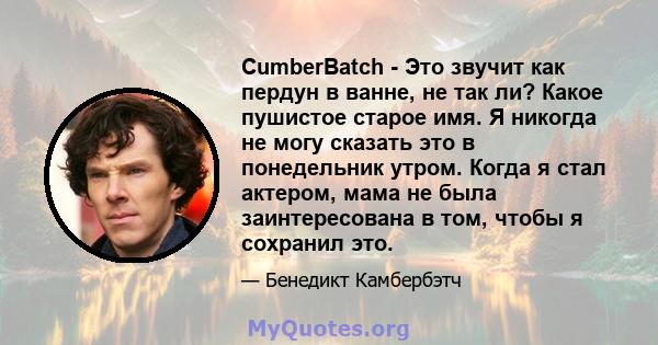 CumberBatch - Это звучит как пердун в ванне, не так ли? Какое пушистое старое имя. Я никогда не могу сказать это в понедельник утром. Когда я стал актером, мама не была заинтересована в том, чтобы я сохранил это.