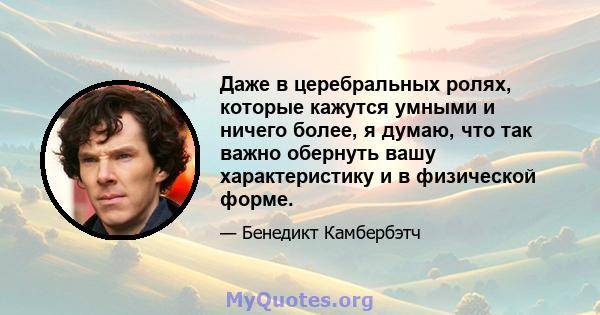 Даже в церебральных ролях, которые кажутся умными и ничего более, я думаю, что так важно обернуть вашу характеристику и в физической форме.