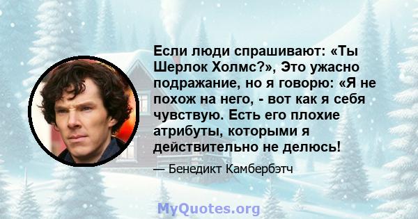 Если люди спрашивают: «Ты Шерлок Холмс?», Это ужасно подражание, но я говорю: «Я не похож на него, - вот как я себя чувствую. Есть его плохие атрибуты, которыми я действительно не делюсь!