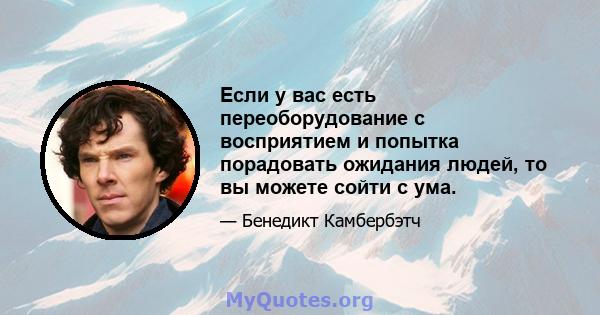 Если у вас есть переоборудование с восприятием и попытка порадовать ожидания людей, то вы можете сойти с ума.