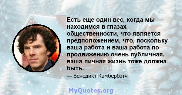 Есть еще один вес, когда мы находимся в глазах общественности, что является предположением, что, поскольку ваша работа и ваша работа по продвижению очень публичная, ваша личная жизнь тоже должна быть.