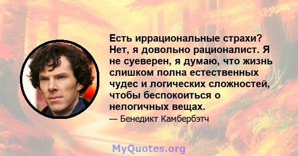 Есть иррациональные страхи? Нет, я довольно рационалист. Я не суеверен, я думаю, что жизнь слишком полна естественных чудес и логических сложностей, чтобы беспокоиться о нелогичных вещах.