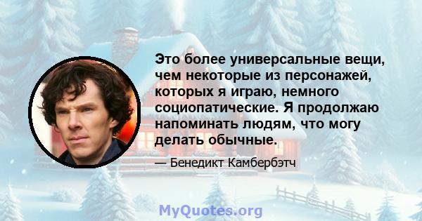 Это более универсальные вещи, чем некоторые из персонажей, которых я играю, немного социопатические. Я продолжаю напоминать людям, что могу делать обычные.