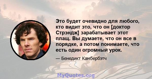 Это будет очевидно для любого, кто видит это, что он [доктор Стрэндж] зарабатывает этот плащ. Вы думаете, что он все в порядке, а потом понимаете, что есть один огромный урок.