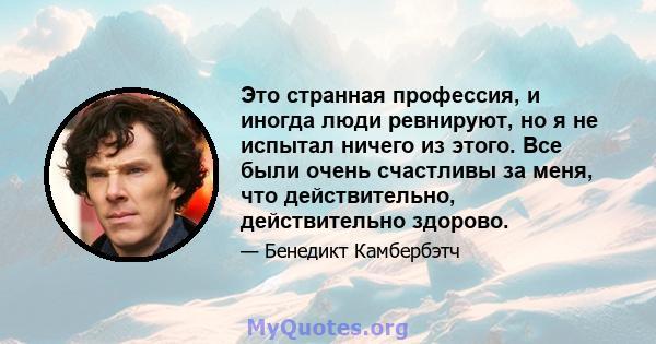 Это странная профессия, и иногда люди ревнируют, но я не испытал ничего из этого. Все были очень счастливы за меня, что действительно, действительно здорово.