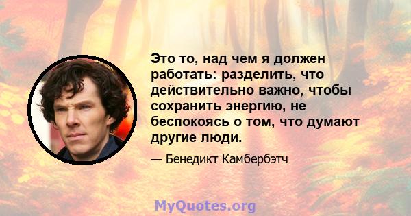 Это то, над чем я должен работать: разделить, что действительно важно, чтобы сохранить энергию, не беспокоясь о том, что думают другие люди.