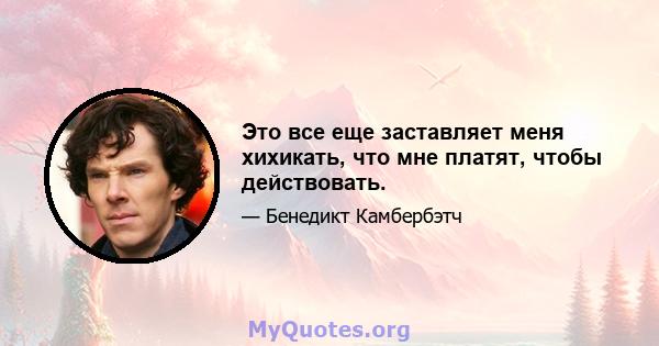 Это все еще заставляет меня хихикать, что мне платят, чтобы действовать.