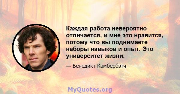 Каждая работа невероятно отличается, и мне это нравится, потому что вы поднимаете наборы навыков и опыт. Это университет жизни.