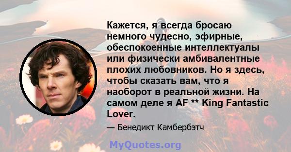 Кажется, я всегда бросаю немного чудесно, эфирные, обеспокоенные интеллектуалы или физически амбивалентные плохих любовников. Но я здесь, чтобы сказать вам, что я наоборот в реальной жизни. На самом деле я AF ** King