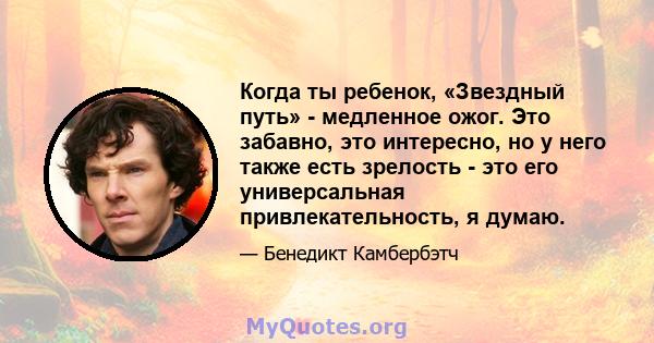 Когда ты ребенок, «Звездный путь» - медленное ожог. Это забавно, это интересно, но у него также есть зрелость - это его универсальная привлекательность, я думаю.