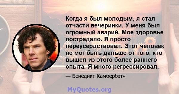 Когда я был молодым, я стал отчасти вечеринки. У меня был огромный аварий. Мое здоровье пострадало. Я просто переусердствовал. Этот человек не мог быть дальше от того, кто вышел из этого более раннего опыта. Я много